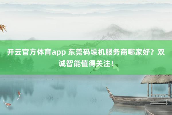 开云官方体育app 东莞码垛机服务商哪家好？双诚智能值得关注！
