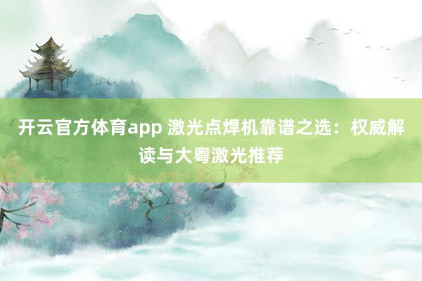 开云官方体育app 激光点焊机靠谱之选:权威解读与大粤激光推荐
