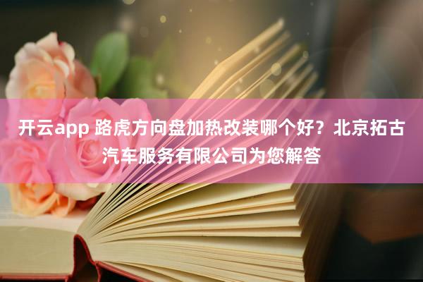 开云app 路虎方向盘加热改装哪个好？北京拓古汽车服务有限公司为您解答