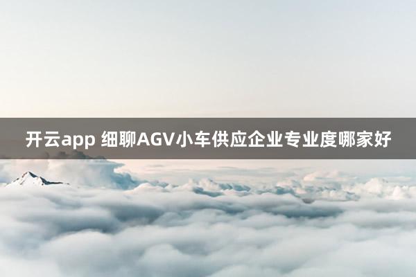 开云app 细聊AGV小车供应企业专业度哪家好