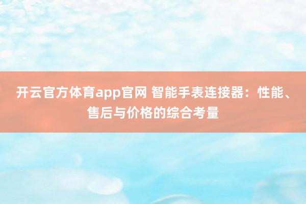 开云官方体育app官网 智能手表连接器:性能、售后与价格的综合考量