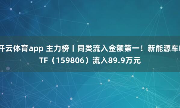 开云体育app 主力榜丨同类流入金额第一！新能源车ETF（159806）流入89.9万元