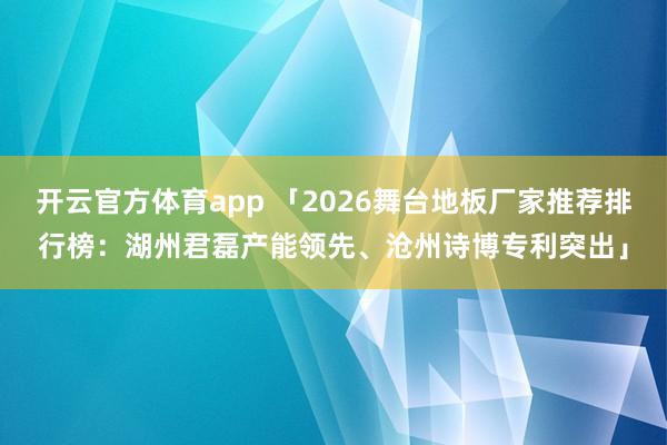 开云官方体育app 「2026舞台地板厂家推荐排行榜：湖州君磊产能领先、沧州诗博专利突出」