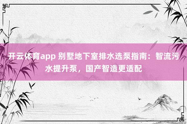 开云体育app 别墅地下室排水选泵指南：智流污水提升泵，国产智造更适配
