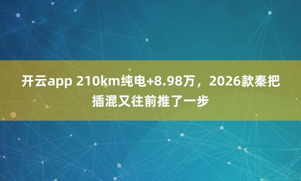 开云app 210km纯电+8.98万，2026款秦把插混又往前推了一步