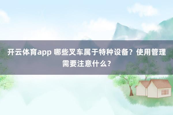 开云体育app 哪些叉车属于特种设备？使用管理需要注意什么？