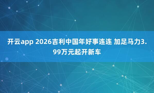 开云app 2026吉利中国年好事连连 加足马力3.99万元起开新车
