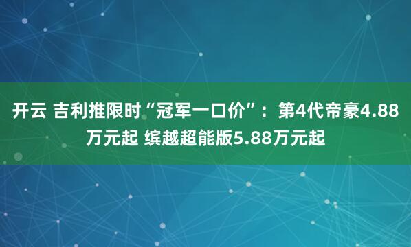 开云 吉利推限时“冠军一口价”：第4代帝豪4.88万元起 缤越超能版5.88万元起