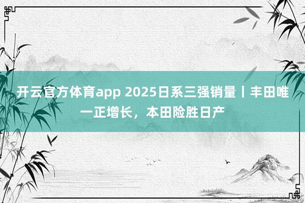 开云官方体育app 2025日系三强销量丨丰田唯一正增长，本田险胜日产