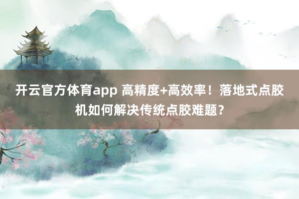 开云官方体育app 高精度+高效率！落地式点胶机如何解决传统点胶难题？