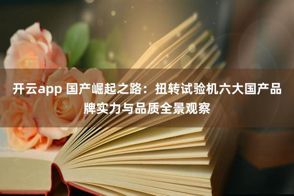 开云app 国产崛起之路：扭转试验机六大国产品牌实力与品质全景观察
