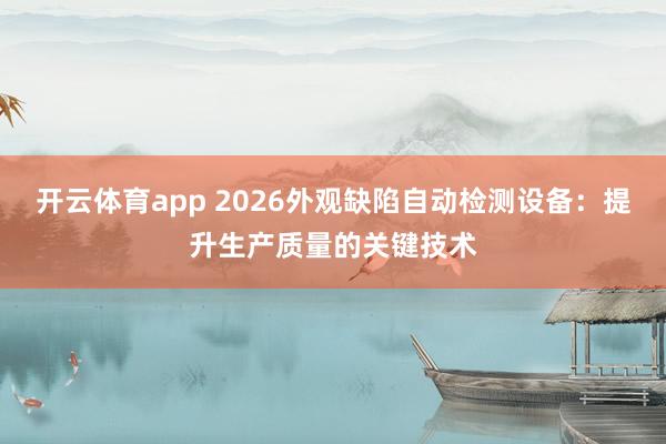 开云体育app 2026外观缺陷自动检测设备：提升生产质量的关键技术