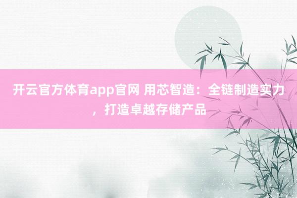开云官方体育app官网 用芯智造:全链制造实力,打造卓越存储产品