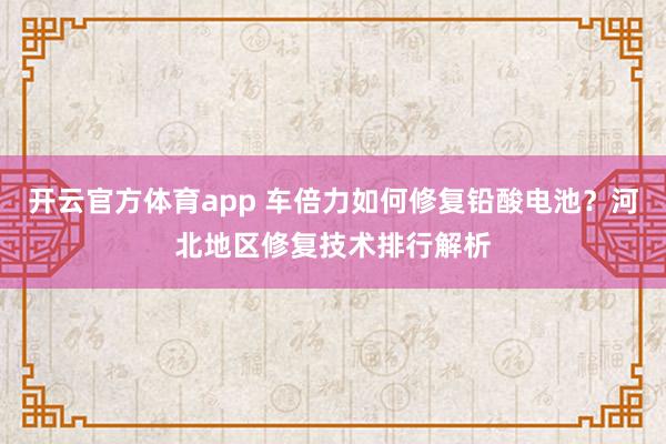开云官方体育app 车倍力如何修复铅酸电池？河北地区修复技术排行解析