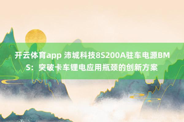 开云体育app 沛城科技8S200A驻车电源BMS:突破卡车锂电应用瓶颈的创新方案