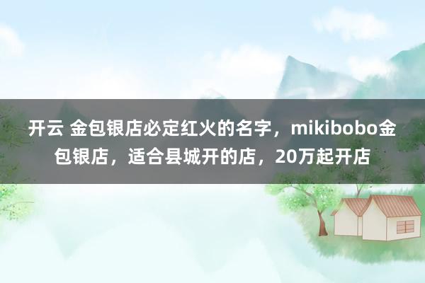 开云 金包银店必定红火的名字，mikibobo金包银店，适合县城开的店，20万起开店
