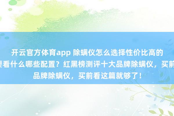 开云官方体育app 除螨仪怎么选择性价比高的？买除螨仪主要看什么哪些配置？红黑榜测评十大品牌除螨仪，买前看这篇就够了！