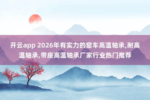 开云app 2026年有实力的窑车高温轴承,耐高温轴承,带座高温轴承厂家行业热门推荐