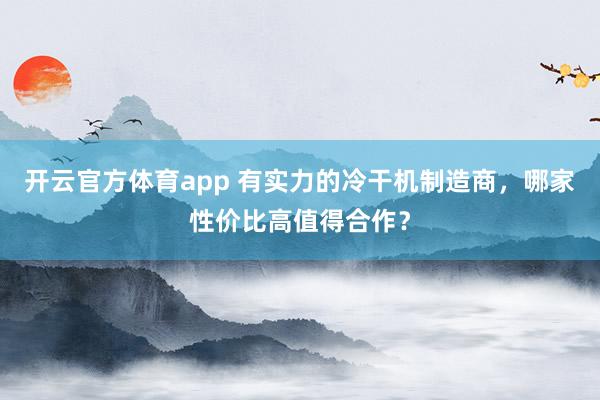 开云官方体育app 有实力的冷干机制造商，哪家性价比高值得合作？