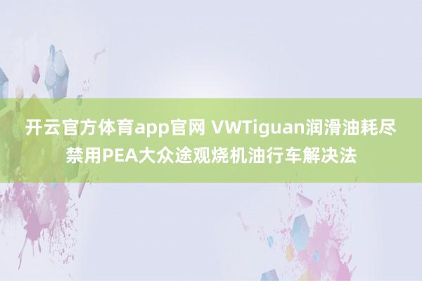 开云官方体育app官网 VWTiguan润滑油耗尽禁用PEA大众途观烧机油行车解决法