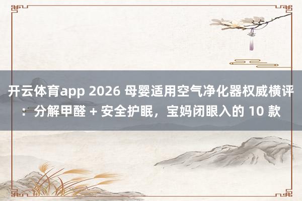 开云体育app 2026 母婴适用空气净化器权威横评：分解甲醛 + 安全护眠，宝妈闭眼入的 10 款