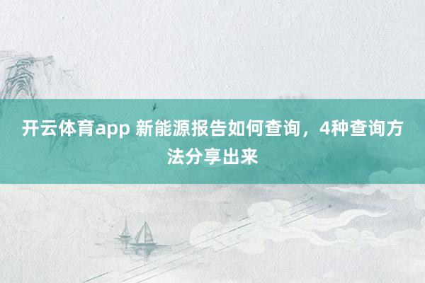 开云体育app 新能源报告如何查询，4种查询方法分享出来