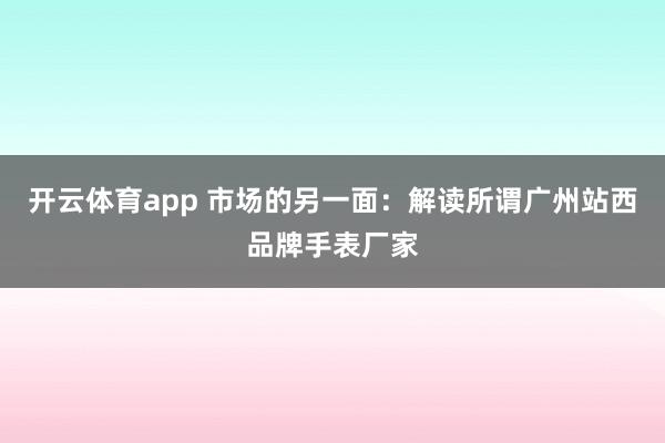 开云体育app 市场的另一面:解读所谓广州站西品牌手表厂家