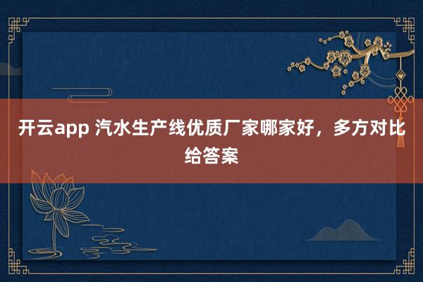 开云app 汽水生产线优质厂家哪家好，多方对比给答案
