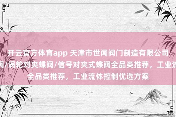 开云官方体育app 天津市世闻阀门制造有限公司:电动对夹式蝶阀/涡轮对夹蝶阀/信号对夹式蝶阀全品类推荐,工业流体控制优选方案
