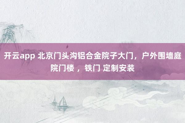 开云app 北京门头沟铝合金院子大门，户外围墙庭院门楼 ，铁门 定制安装
