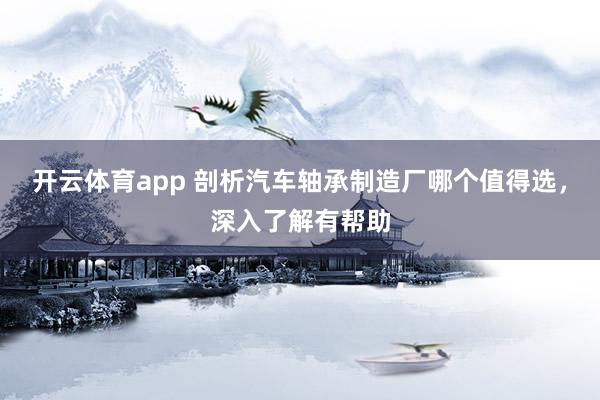 开云体育app 剖析汽车轴承制造厂哪个值得选，深入了解有帮助