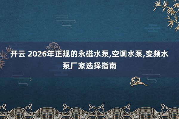 开云 2026年正规的永磁水泵,空调水泵,变频水泵厂家选择指南