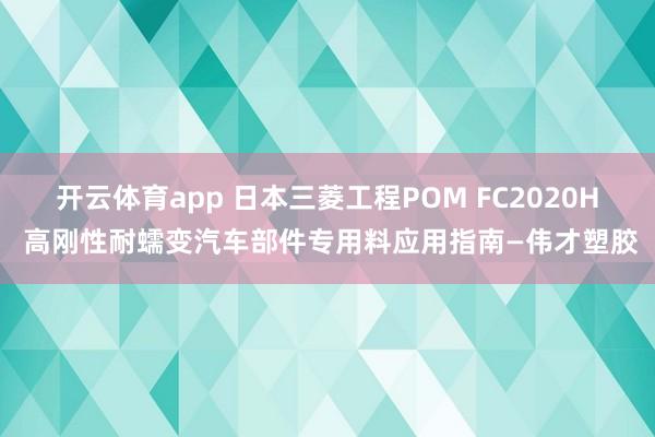 开云体育app 日本三菱工程POM FC2020H 高刚性耐蠕变汽车部件专用料应用指南—伟才塑胶