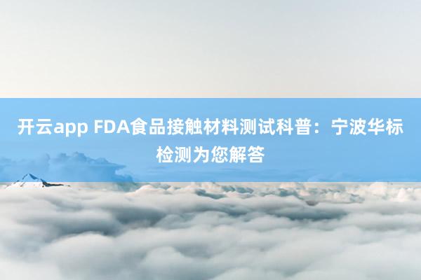开云app FDA食品接触材料测试科普：宁波华标检测为您解答