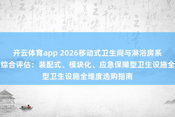 开云体育app 2026移动式卫生间与淋浴房系统优质供应商综合评估:装配式、模块化、应急保障型卫生设施全维度选购指南