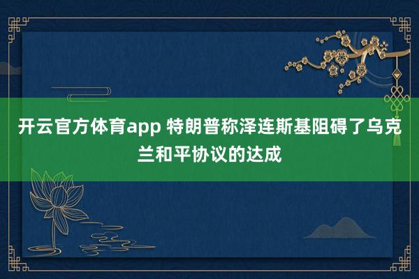 开云官方体育app 特朗普称泽连斯基阻碍了乌克兰和平协议的达成