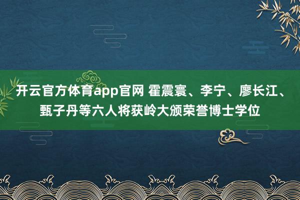 开云官方体育app官网 霍震寰、李宁、廖长江、甄子丹等六人将获岭大颁荣誉博士学位