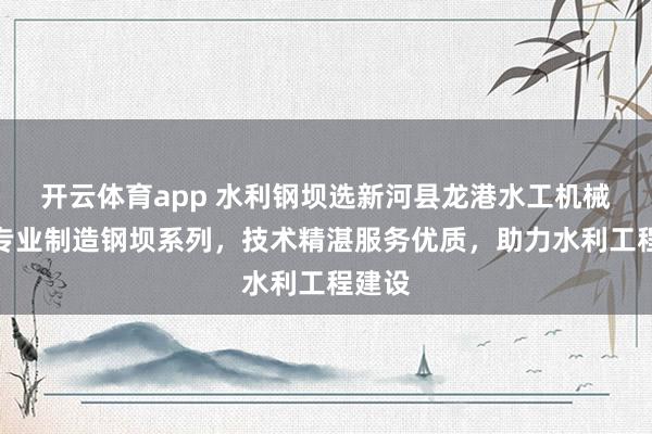 开云体育app 水利钢坝选新河县龙港水工机械厂，专业制造钢坝系列，技术精湛服务优质，助力水利工程建设