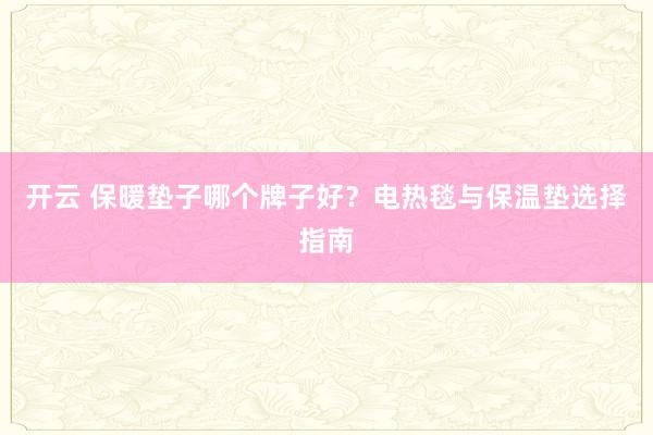 开云 保暖垫子哪个牌子好？电热毯与保温垫选择指南