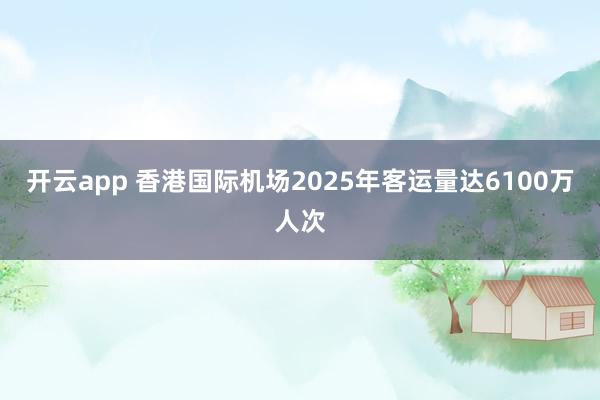 开云app 香港国际机场2025年客运量达6100万人次