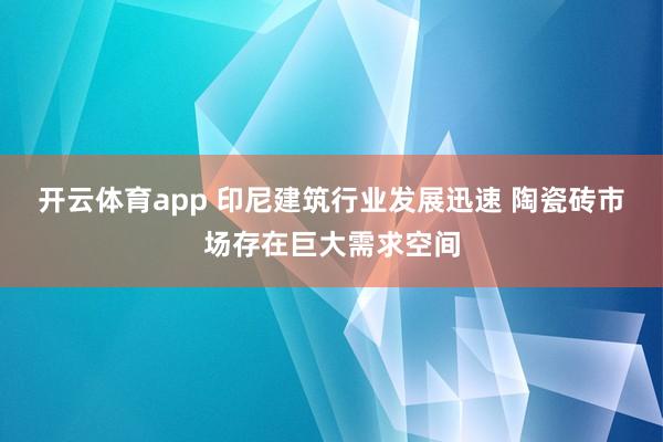 开云体育app 印尼建筑行业发展迅速 陶瓷砖市场存在巨大需求空间