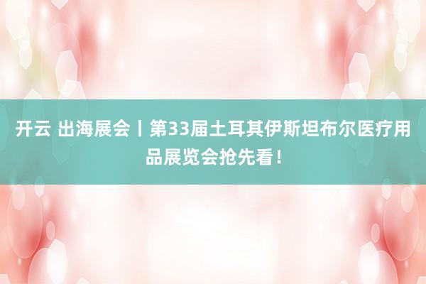 开云 出海展会丨第33届土耳其伊斯坦布尔医疗用品展览会抢先看！