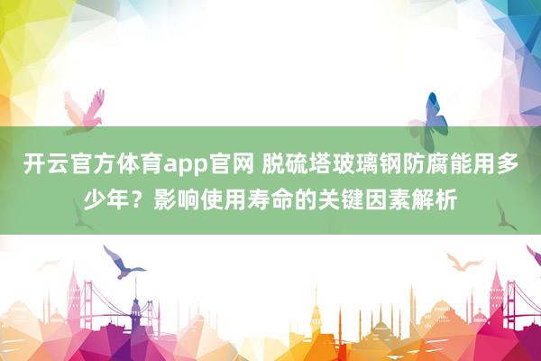 开云官方体育app官网 脱硫塔玻璃钢防腐能用多少年？影响使用寿命的关键因素解析