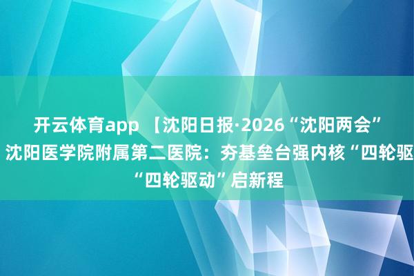 开云体育app 【沈阳日报·2026“沈阳两会”特别报道】沈阳医学院附属第二医院：夯基垒台强内核“四轮驱动”启新程