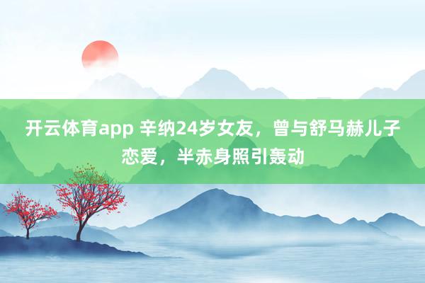 开云体育app 辛纳24岁女友，曾与舒马赫儿子恋爱，半赤身照引轰动