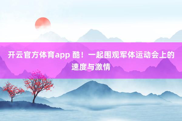 开云官方体育app 酷！一起围观军体运动会上的速度与激情