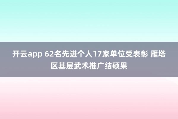 开云app 62名先进个人17家单位受表彰 雁塔区基层武术推广结硕果