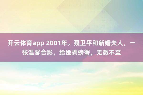 开云体育app 2001年，聂卫平和新婚夫人，一张温馨合影，给她剥螃蟹，无微不至