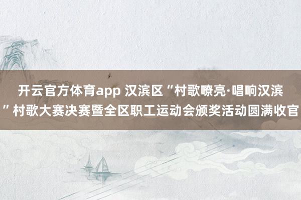 开云官方体育app 汉滨区“村歌嘹亮·唱响汉滨”村歌大赛决赛暨全区职工运动会颁奖活动圆满收官