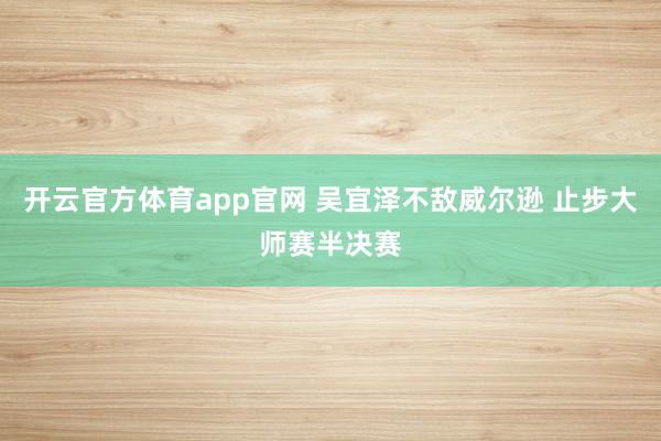 开云官方体育app官网 吴宜泽不敌威尔逊 止步大师赛半决赛